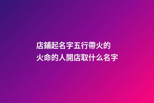 店鋪起名字五行帶火的 火命的人開店取什么名字-第1張-店鋪起名-玄機派